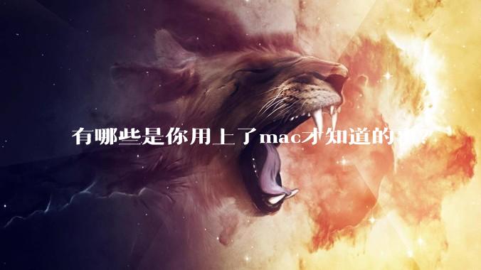 有哪些是你用上了mac才知道的事？